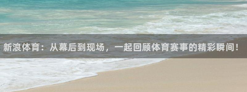松鼠看球直播：新浪体育：从幕后到现场，一起回顾体育赛事的精彩瞬间！