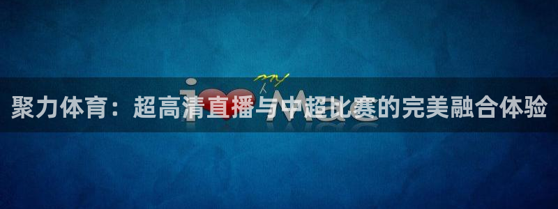 松鼠直播体育免费：聚力体育：超高清直播与中超比赛的完美融合体验