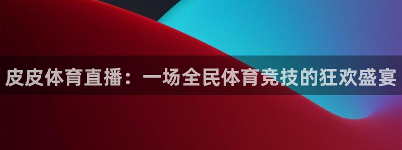 松鼠体育在线直播下载：皮皮体育直播：一场全民体育竞技的狂欢盛宴